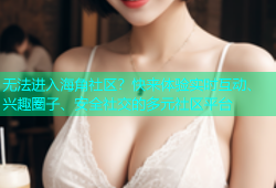 无法进入海角社区？快来体验实时互动、兴趣圈子、安全社交的多元社区平台