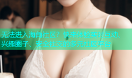 无法进入海角社区？快来体验实时互动、兴趣圈子、安全社交的多元社区平台