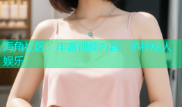 海角社区：丰富视频内容，多样成人娱乐