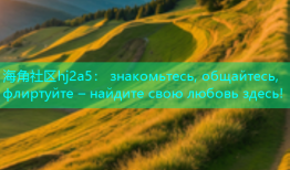 海角社区hj2a5： знакомьтесь, общайтесь, флиртуйте – найдите свою любовь здесь!
