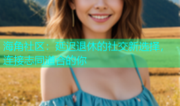 海角社区：延迟退休的社交新选择，连接志同道合的你