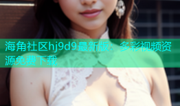 海角社区hj9d9最新版：多彩视频资源免费下载