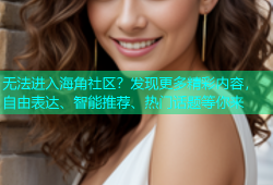 无法进入海角社区？发现更多精彩内容，自由表达、智能推荐、热门话题等你来