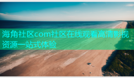 海角社区com社区在线观看高清影视资源一站式体验