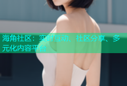 海角社区：实时互动、社区分享、多元化内容平台