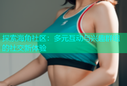 探索海角社区：多元互动与兴趣群组的社交新体验