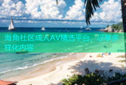 海角社区成人AV精选平台，尽享多样化内容