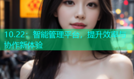 10.22：智能管理平台，提升效率与协作新体验