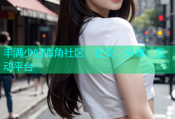 丰满少妇海角社区：社交、分享、互动平台