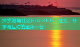 探索海角社区HJA54IOS：连接、分享与互动的全新平台