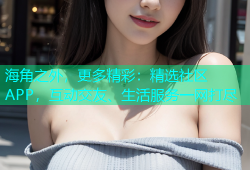 海角之外，更多精彩：精选社区APP，互动交友、生活服务一网打尽
