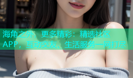 海角之外，更多精彩：精选社区APP，互动交友、生活服务一网打尽