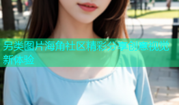 另类图片海角社区精彩分享创意视觉新体验