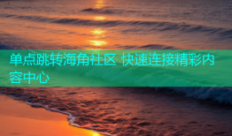 单点跳转海角社区 快速连接精彩内容中心