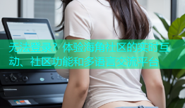 无法登录？体验海角社区的实时互动、社区功能和多语言交流平台