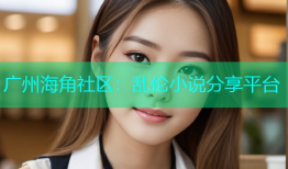 广州海角社区：乱伦小说分享平台