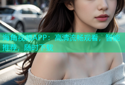 海角视频APP：高清流畅观看，智能推荐，随时下载
