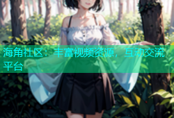 海角社区：丰富视频资源，互动交流平台