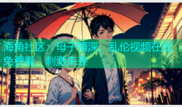海角社区：母子情深，乱伦视频在线免费看，刺激来袭