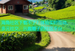 海角社区下载不了？体验实时互动、多元社交、兴趣圈子的社区平台