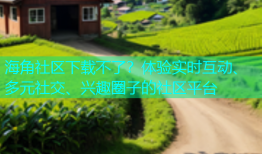海角社区下载不了？体验实时互动、多元社交、兴趣圈子的社区平台