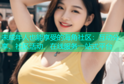 未成年人也能享受的海角社区：互动分享、社区活动、在线服务一站式平台