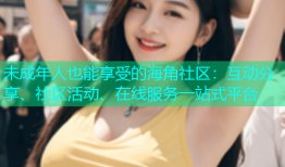 未成年人也能享受的海角社区：互动分享、社区活动、在线服务一站式平台