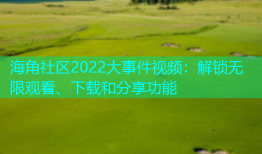 海角社区2022大事件视频：解锁无限观看、下载和分享功能