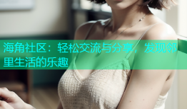 海角社区：轻松交流与分享，发现邻里生活的乐趣