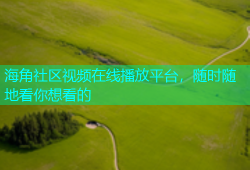 海角社区视频在线播放平台，随时随地看你想看的
