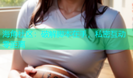 海角社区：破解脚本在手，私密互动零距离
