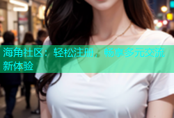 海角社区：轻松注册，畅享多元交流新体验