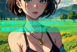 解封倒计时：海角社区即将重启，了解最新进展和平台特点