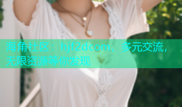 海角社区：hjf2dcom，多元交流，无限资源等你发现