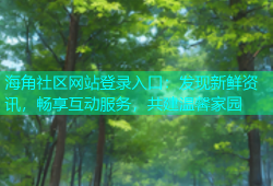 海角社区网站登录入口：发现新鲜资讯，畅享互动服务，共建温馨家园