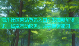 海角社区网站登录入口：发现新鲜资讯，畅享互动服务，共建温馨家园