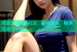 探索天涯海角社区：轻松登录，畅享互动与分享