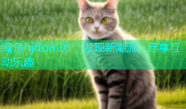 海角hjdom91：发现新潮流，尽享互动乐趣