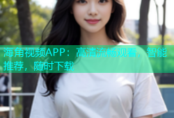 海角视频APP：高清流畅观看，智能推荐，随时下载