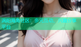 涡阳海角社区：多元互动、兴趣分享平台