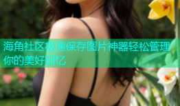 海角社区极速保存图片神器轻松管理你的美好回忆