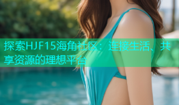 探索HJF15海角社区：连接生活、共享资源的理想平台