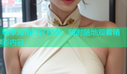 畅享海角社区视频：随时随地观看精彩内容