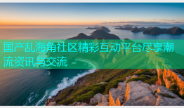 国产乱海角社区精彩互动平台尽享潮流资讯与交流