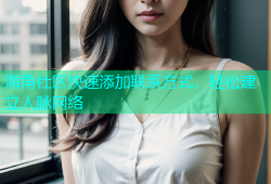 海角社区快速添加联系方式，轻松建立人脉网络
