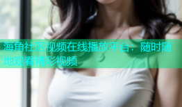海角社区视频在线播放平台：随时随地观看精彩视频