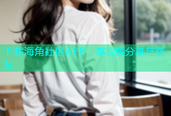 下载海角社区APP，享视频分享与交友