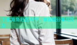 下载海角社区APP，享视频分享与交友