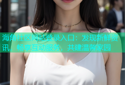 海角社区网站登录入口：发现新鲜资讯，畅享互动服务，共建温馨家园