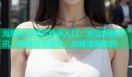 海角社区网站登录入口：发现新鲜资讯，畅享互动服务，共建温馨家园